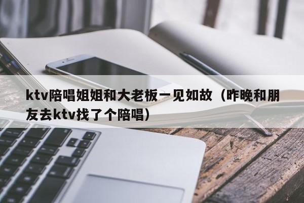 ktv陪唱姐姐和大老板一见如故（昨晚和朋友去ktv找了个陪唱）