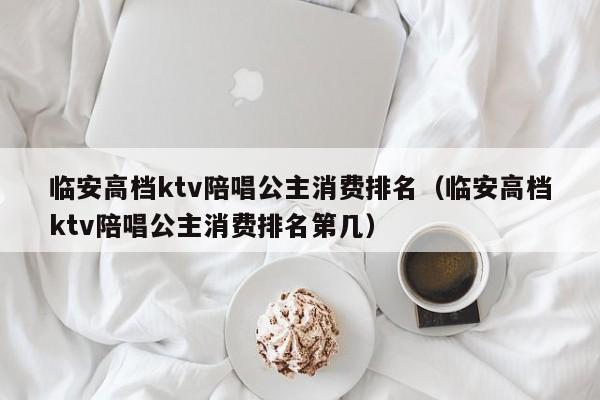 临安高档ktv陪唱公主消费排名（临安高档ktv陪唱公主消费排名第几）