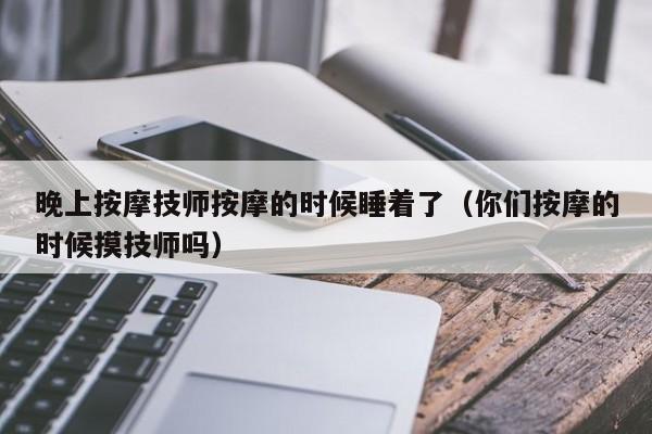 晚上按摩技师按摩的时候睡着了（你们按摩的时候摸技师吗）