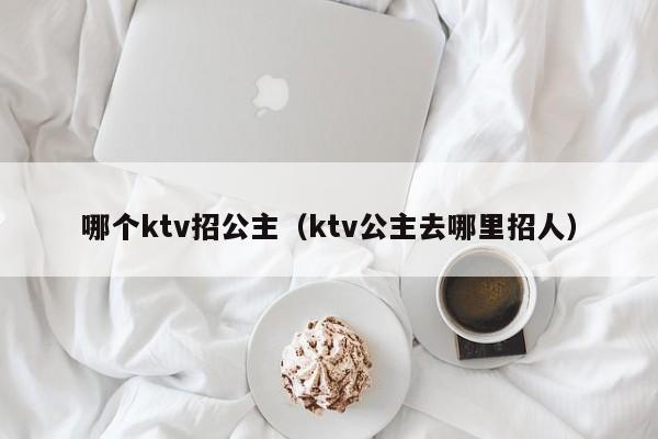 哪个ktv招公主（ktv公主去哪里招人）