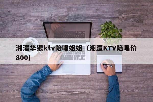 湘潭华银ktv陪唱姐姐（湘潭KTV陪唱价800）