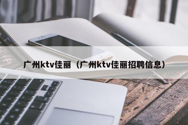 广州ktv佳丽（广州ktv佳丽招聘信息）