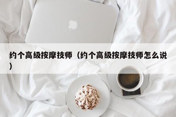 约个高级按摩技师（约个高级按摩技师怎么说）