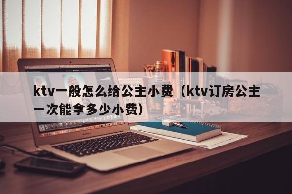 ktv一般怎么给公主小费（ktv订房公主一次能拿多少小费）