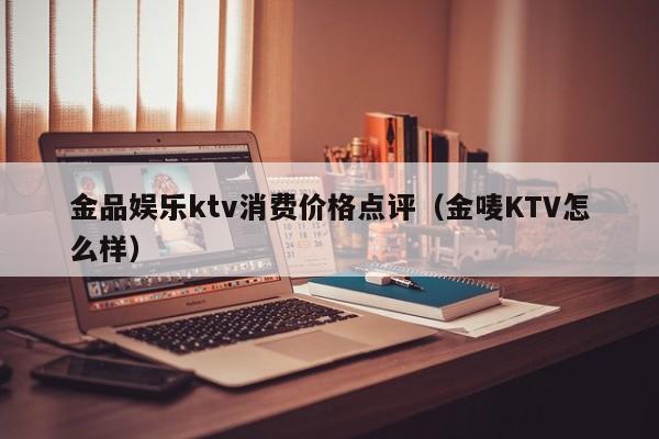 金品娱乐ktv消费价格点评（金唛KTV怎么样）