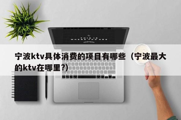 宁波ktv具体消费的项目有哪些（宁波最大的ktv在哪里?）