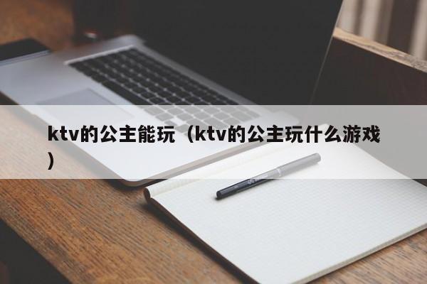 ktv的公主能玩（ktv的公主玩什么游戏）