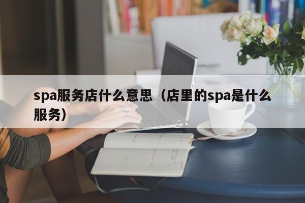 spa服务店什么意思（店里的spa是什么服务）