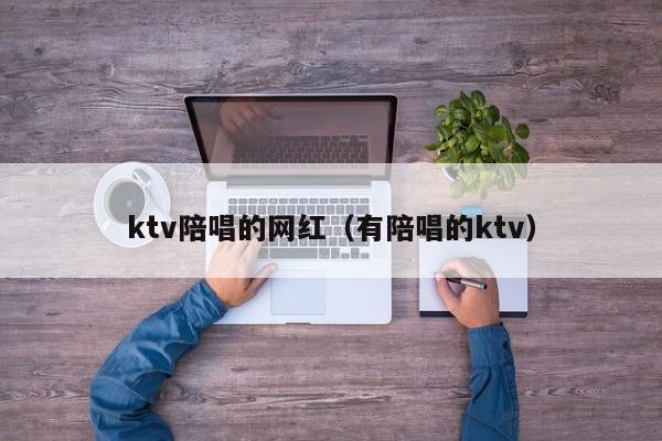 ktv陪唱的网红（有陪唱的ktv）