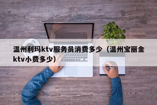 温州利玛ktv服务员消费多少（温州宝丽金ktv小费多少）