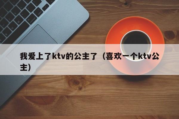 我爱上了ktv的公主了（喜欢一个ktv公主）