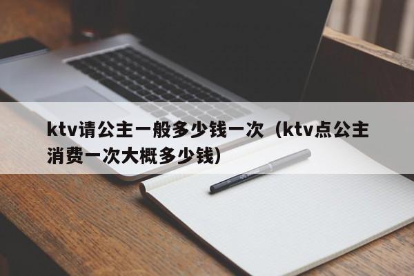 ktv请公主一般多少钱一次（ktv点公主消费一次大概多少钱）