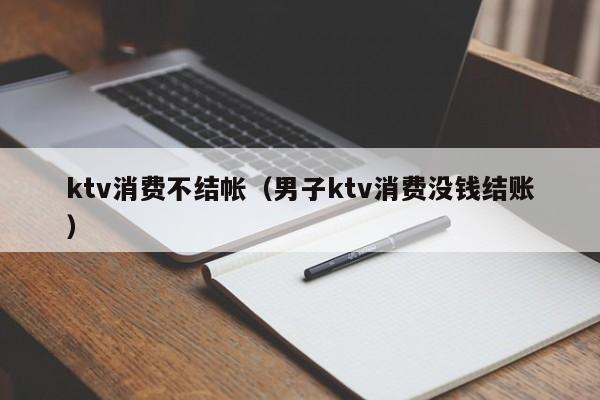 ktv消费不结帐（男子ktv消费没钱结账）