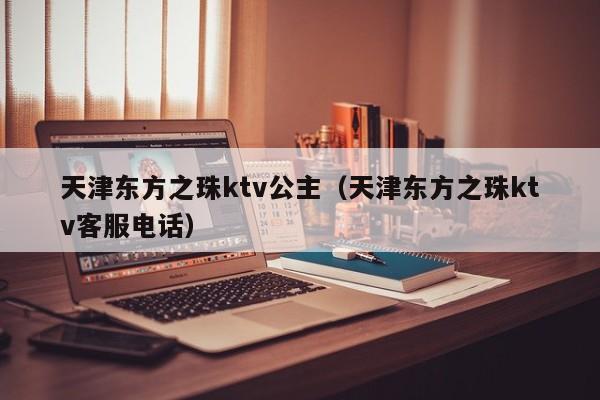 天津东方之珠ktv公主（天津东方之珠ktv客服电话）