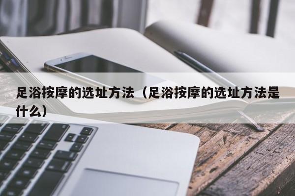 足浴按摩的选址方法（足浴按摩的选址方法是什么）