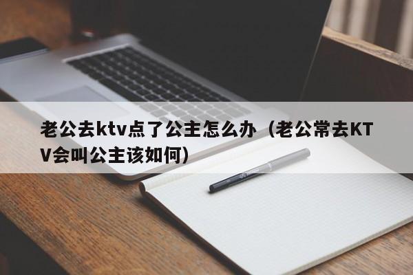 老公去ktv点了公主怎么办（老公常去KTV会叫公主该如何）