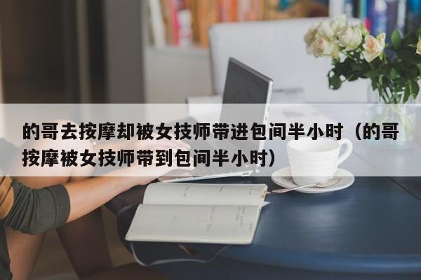 的哥去按摩却被女技师带进包间半小时（的哥按摩被女技师带到包间半小时）