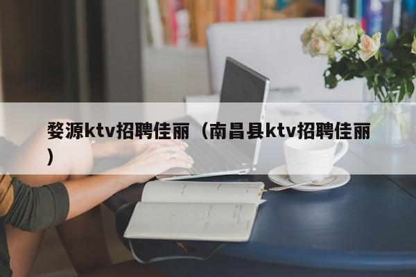 婺源ktv招聘佳丽（南昌县ktv招聘佳丽）