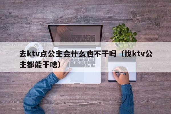 去ktv点公主会什么也不干吗（找ktv公主都能干啥）