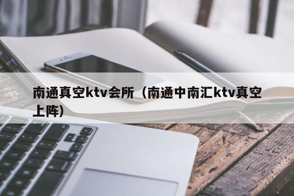 南通真空ktv会所（南通中南汇ktv真空上阵）