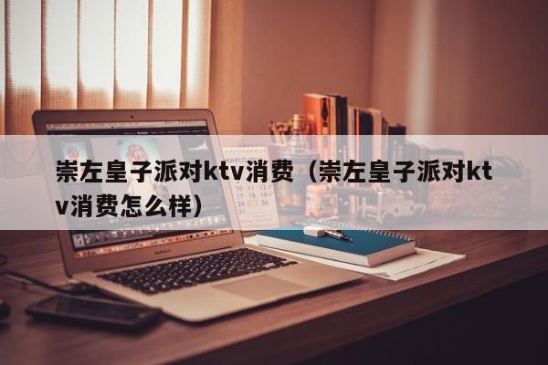 崇左皇子派对ktv消费（崇左皇子派对ktv消费怎么样）