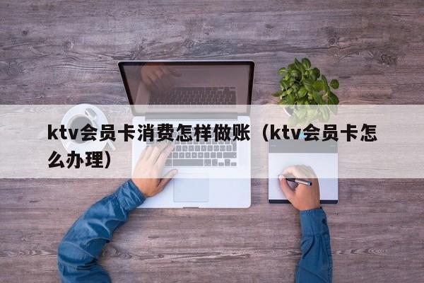 ktv会员卡消费怎样做账（ktv会员卡怎么办理）