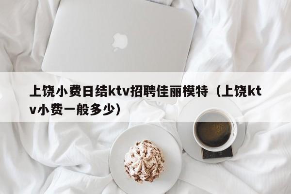 上饶小费日结ktv招聘佳丽模特（上饶ktv小费一般多少）