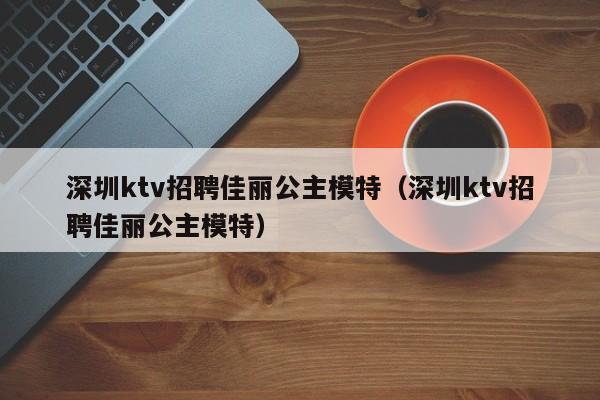 深圳ktv招聘佳丽公主模特（深圳ktv招聘佳丽公主模特）