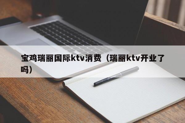 宝鸡瑞丽国际ktv消费（瑞丽ktv开业了吗）