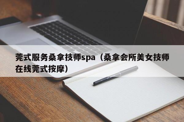 莞式服务桑拿技师spa（桑拿会所美女技师在线莞式按摩）