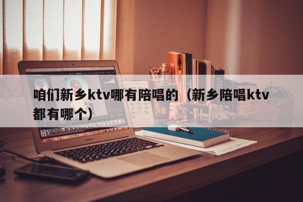 咱们新乡ktv哪有陪唱的（新乡陪唱ktv都有哪个）