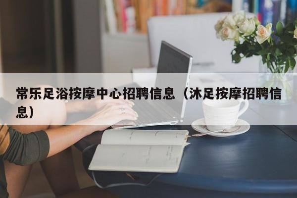 常乐足浴按摩中心招聘信息（沐足按摩招聘信息）