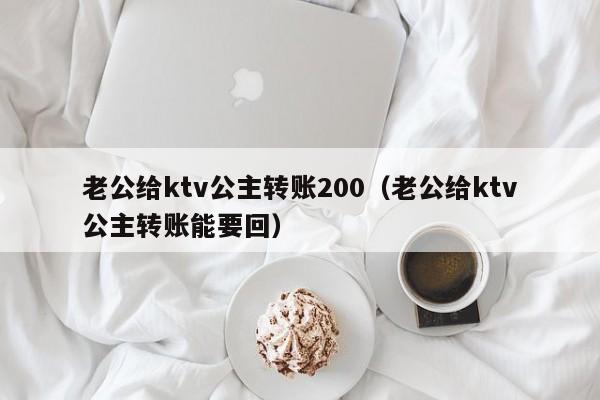 老公给ktv公主转账200（老公给ktv公主转账能要回）