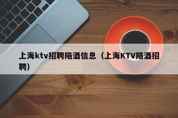 上海ktv招聘陪酒信息（上海KTV陪酒招聘）