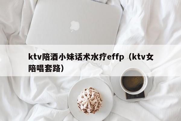 ktv陪酒小妹话术水疗effp（ktv女陪唱套路）