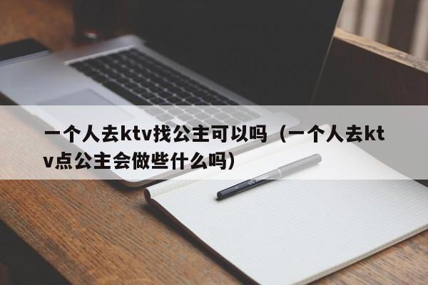 一个人去ktv找公主可以吗（一个人去ktv点公主会做些什么吗）