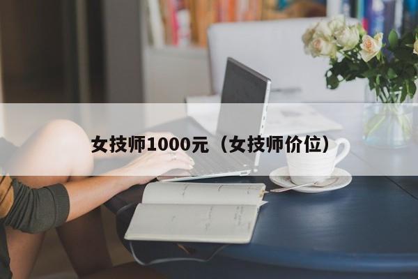 女技师1000元（女技师价位）