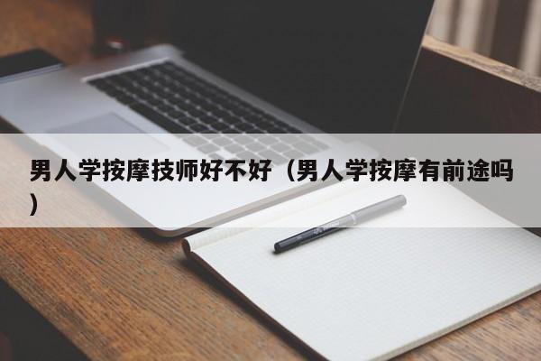 男人学按摩技师好不好（男人学按摩有前途吗）