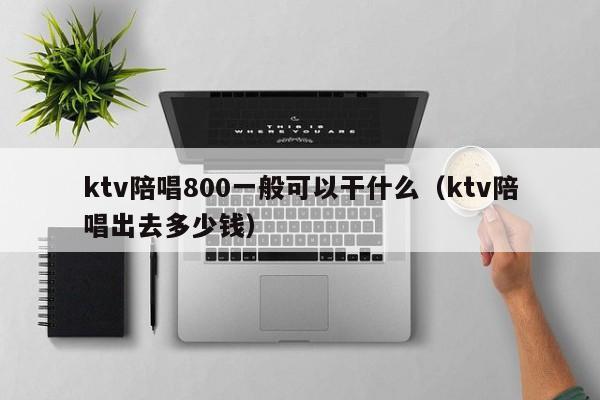 ktv陪唱800一般可以干什么（ktv陪唱出去多少钱）