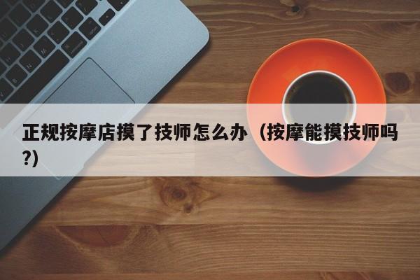 正规按摩店摸了技师怎么办（按摩能摸技师吗?）