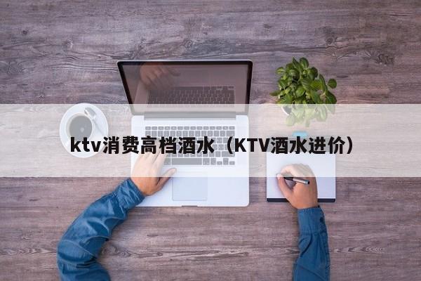 ktv消费高档酒水（KTV酒水进价）