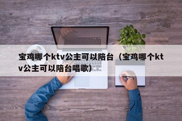 宝鸡哪个ktv公主可以陪台（宝鸡哪个ktv公主可以陪台唱歌）