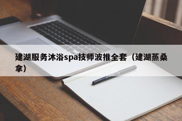 建湖服务沐浴spa技师波推全套（建湖蒸桑拿）