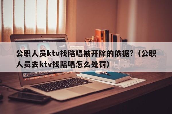 公职人员ktv找陪唱被开除的依据?（公职人员去ktv找陪唱怎么处罚）