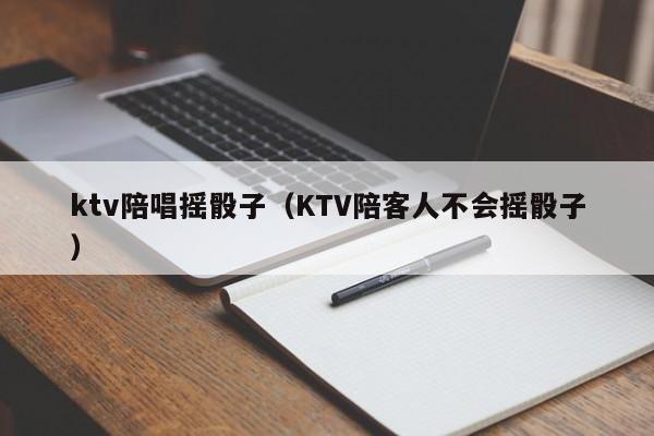 ktv陪唱摇骰子（KTV陪客人不会摇骰子）