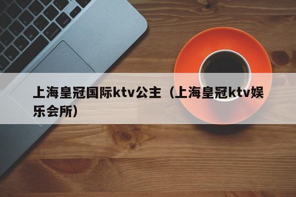 上海皇冠国际ktv公主（上海皇冠ktv娱乐会所）