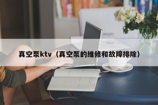 真空泵ktv（真空泵的维修和故障排除）