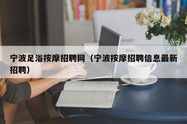 宁波足浴按摩招聘网（宁波按摩招聘信息最新招聘）