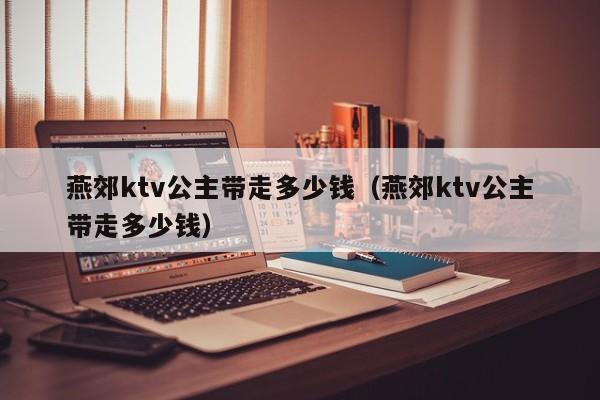 燕郊ktv公主带走多少钱（燕郊ktv公主带走多少钱）