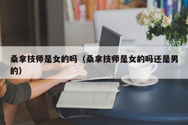 桑拿技师是女的吗（桑拿技师是女的吗还是男的）